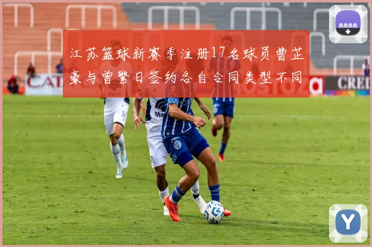 江苏篮球新赛季注册17名球员曹芷豪与曾繁日签约各自合同类型不同