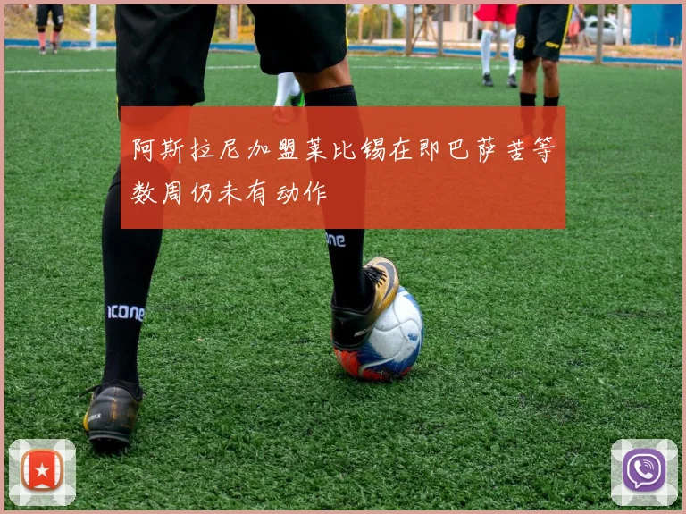 阿斯拉尼加盟莱比锡在即巴萨苦等数周仍未有动作