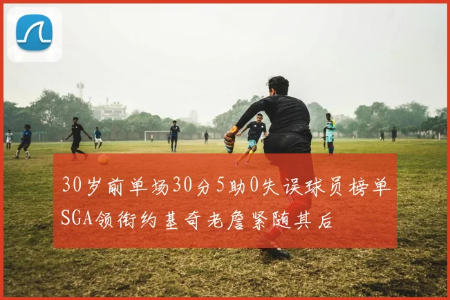30岁前单场30分5助0失误球员榜单SGA领衔约基奇老詹紧随其后