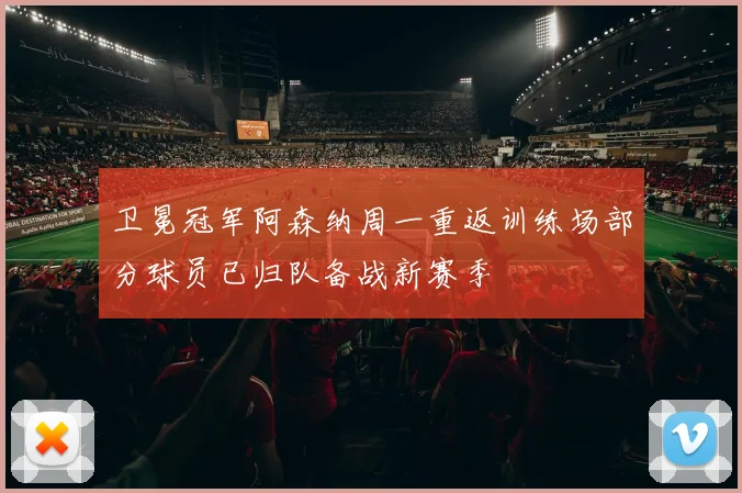 卫冕冠军阿森纳周一重返训练场部分球员已归队备战新赛季