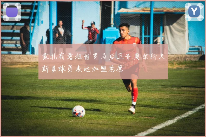 蒙扎有意租借罗马后卫齐奥尔科夫斯基球员表达加盟意愿