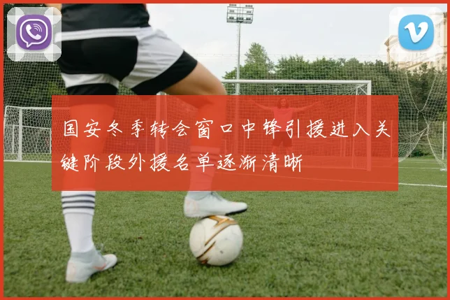 国安冬季转会窗口中锋引援进入关键阶段外援名单逐渐清晰